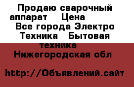 Продаю сварочный аппарат  › Цена ­ 3 000 - Все города Электро-Техника » Бытовая техника   . Нижегородская обл.